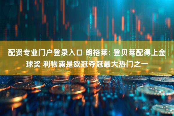 配资专业门户登录入口 朗格莱: 登贝莱配得上金球奖 利物浦是欧冠夺冠最大热门之一