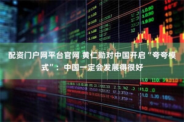 配资门户网平台官网 黄仁勋对中国开启“夸夸模式”：中国一定会发展得很好