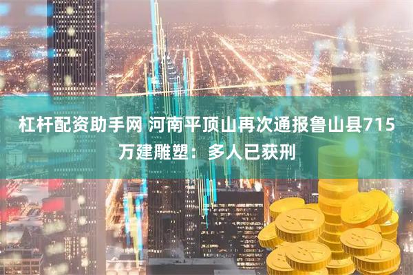 杠杆配资助手网 河南平顶山再次通报鲁山县715万建雕塑：多人已获刑