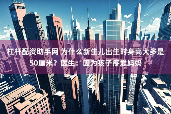 杠杆配资助手网 为什么新生儿出生时身高大多是50厘米？医生：因为孩子疼爱妈妈