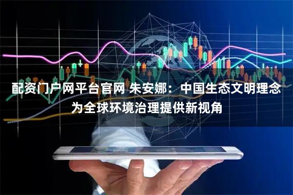 配资门户网平台官网 朱安娜：中国生态文明理念为全球环境治理提供新视角