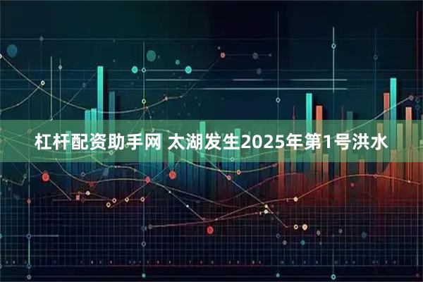杠杆配资助手网 太湖发生2025年第1号洪水