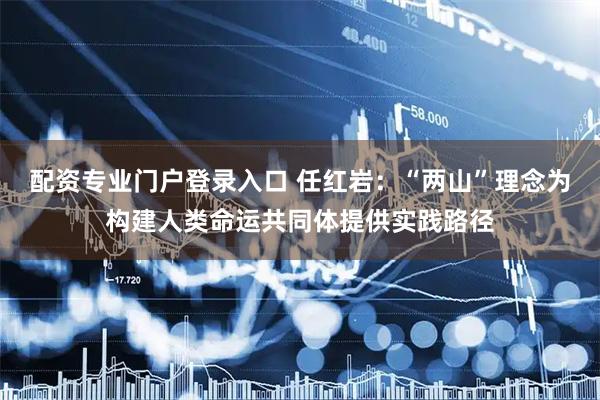 配资专业门户登录入口 任红岩：“两山”理念为构建人类命运共同体提供实践路径