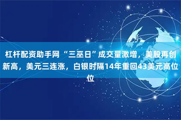 杠杆配资助手网 “三巫日”成交量激增，美股再创新高，美元三连涨，白银时隔14年重回43美元高位