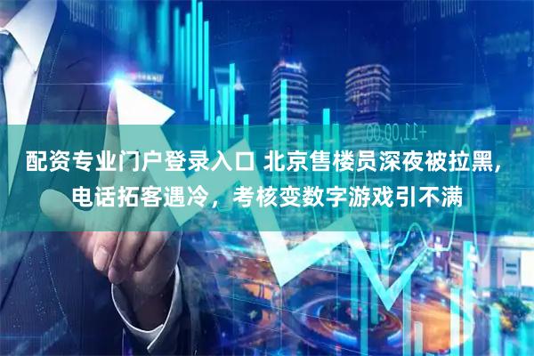 配资专业门户登录入口 北京售楼员深夜被拉黑, 电话拓客遇冷，考核变数字游戏引不满
