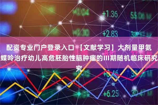 配资专业门户登录入口 【文献学习】大剂量甲氨蝶呤治疗幼儿高危胚胎性脑肿瘤的Ⅲ期随机临床研究