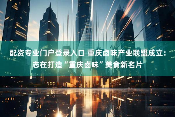 配资专业门户登录入口 重庆卤味产业联盟成立：志在打造“重庆卤味”美食新名片