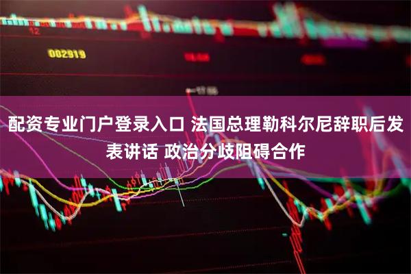 配资专业门户登录入口 法国总理勒科尔尼辞职后发表讲话 政治分歧阻碍合作