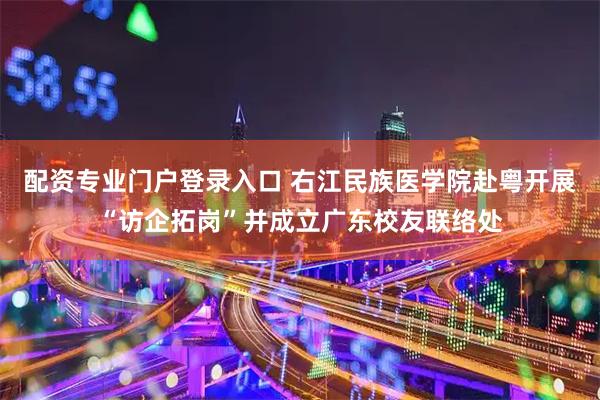 配资专业门户登录入口 右江民族医学院赴粤开展“访企拓岗”并成立广东校友联络处