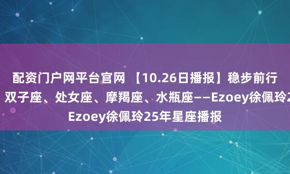 配资门户网平台官网 【10.26日播报】稳步前行日 幸运星座：双子座、处女座、摩羯座、水瓶座——Ezoey徐佩玲25年星座播报