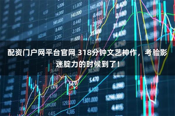 配资门户网平台官网 318分钟文艺神作，考验影迷腚力的时候到了！