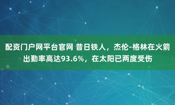 配资门户网平台官网 昔日铁人，杰伦-格林在火箭出勤率高达93.6%，在太阳已两度受伤