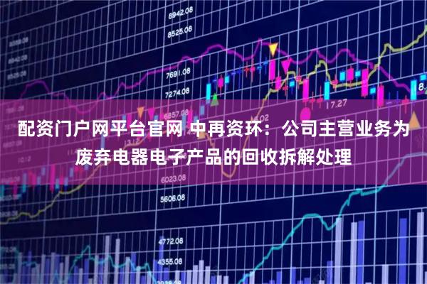 配资门户网平台官网 中再资环：公司主营业务为废弃电器电子产品的回收拆解处理
