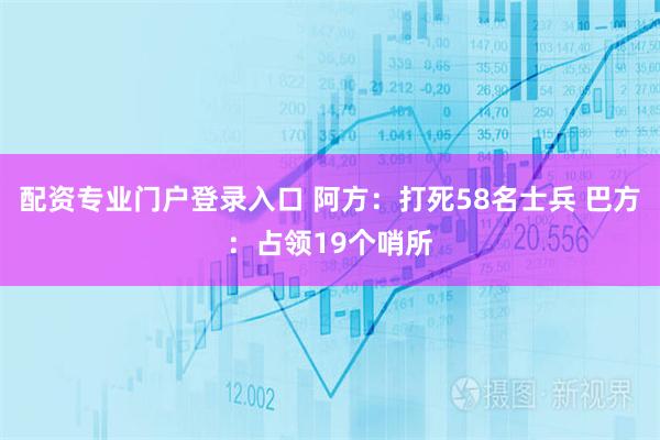 配资专业门户登录入口 阿方：打死58名士兵 巴方：占领19个哨所