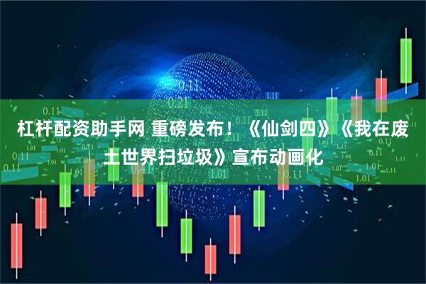 杠杆配资助手网 重磅发布！《仙剑四》《我在废土世界扫垃圾》宣布动画化