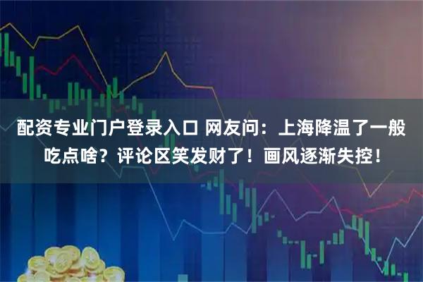 配资专业门户登录入口 网友问：上海降温了一般吃点啥？评论区笑发财了！画风逐渐失控！