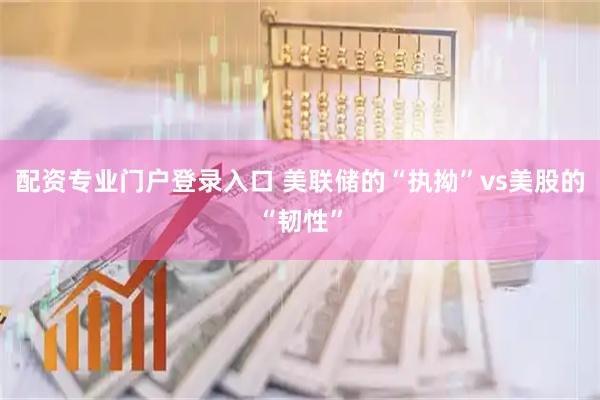 配资专业门户登录入口 美联储的“执拗”vs美股的“韧性”