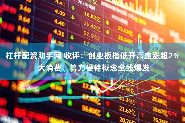 杠杆配资助手网 收评：创业板指低开高走涨超2% 大消费、算力硬件概念全线爆发