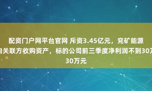 配资门户网平台官网 斥资3.45亿元，兖矿能源拟向关联方收购资产，标的公司前三季度净利润不到30万元