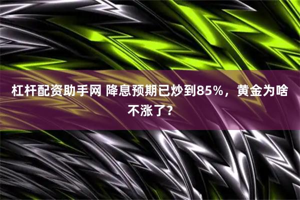杠杆配资助手网 降息预期已炒到85%，黄金为啥不涨了？