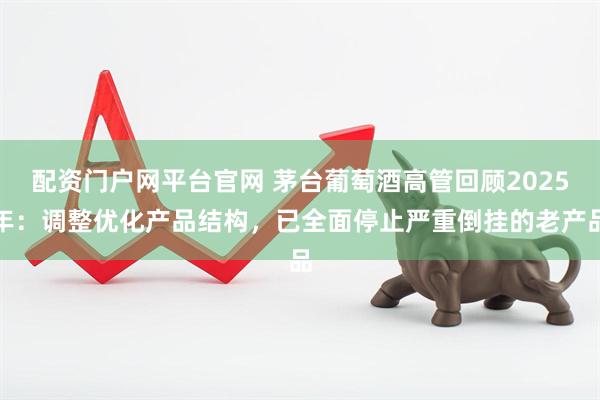 配资门户网平台官网 茅台葡萄酒高管回顾2025年：调整优化产品结构，已全面停止严重倒挂的老产品