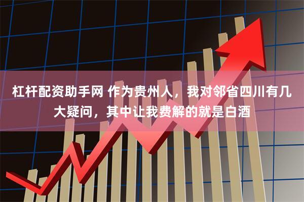 杠杆配资助手网 作为贵州人，我对邻省四川有几大疑问，其中让我费解的就是白酒