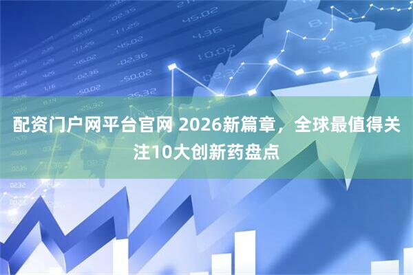 配资门户网平台官网 2026新篇章，全球最值得关注10大创新药盘点