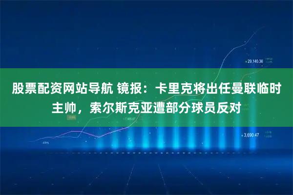 股票配资网站导航 镜报：卡里克将出任曼联临时主帅，索尔斯克亚遭部分球员反对