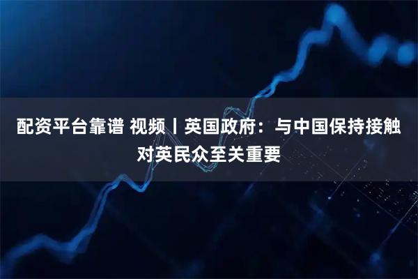 配资平台靠谱 视频丨英国政府：与中国保持接触对英民众至关重要