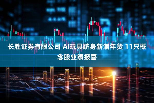 长胜证券有限公司 AI玩具跻身新潮年货 11只概念股业绩报喜