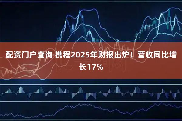 配资门户查询 携程2025年财报出炉！营收同比增长17%