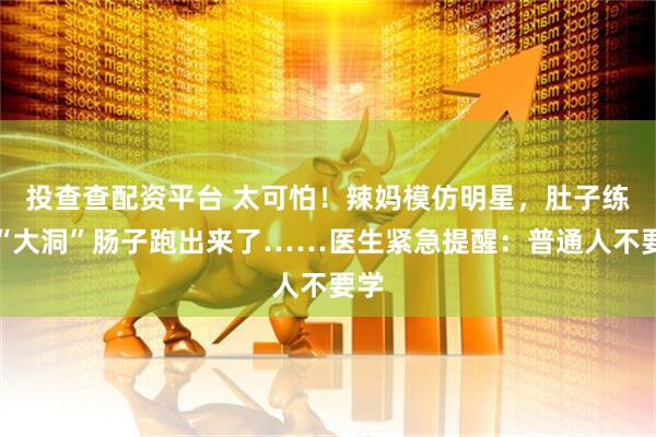 投查查配资平台 太可怕！辣妈模仿明星，肚子练出“大洞”肠子跑出来了……医生紧急提醒：普通人不要学