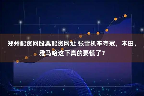 郑州配资网股票配资网址 张雪机车夺冠，本田，雅马哈这下真的要慌了？