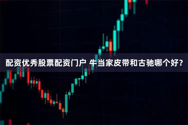 配资优秀股票配资门户 牛当家皮带和古驰哪个好？