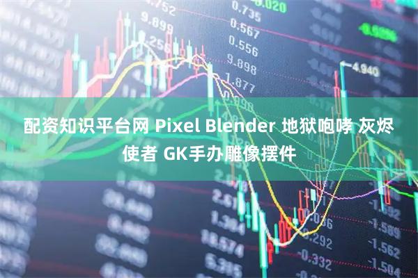 配资知识平台网 Pixel Blender 地狱咆哮 灰烬使者 GK手办雕像摆件