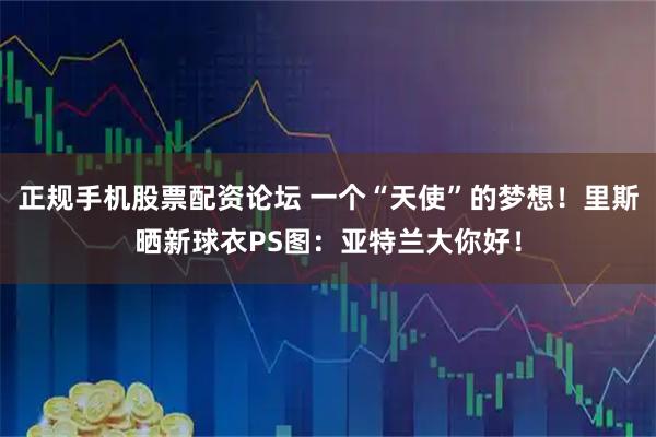 正规手机股票配资论坛 一个“天使”的梦想！里斯晒新球衣PS图：亚特兰大你好！