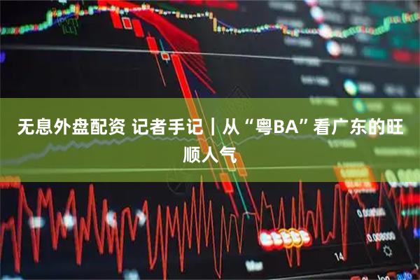 无息外盘配资 记者手记｜从“粤BA”看广东的旺顺人气