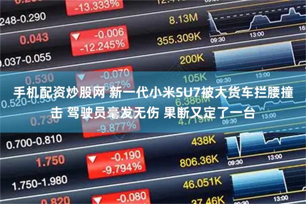 手机配资炒股网 新一代小米SU7被大货车拦腰撞击 驾驶员毫发无伤 果断又定了一台