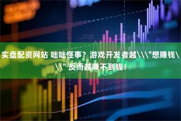 实盘配资网站 咄咄怪事？游戏开发者越\＂想赚钱\＂ 反而越赚不到钱！