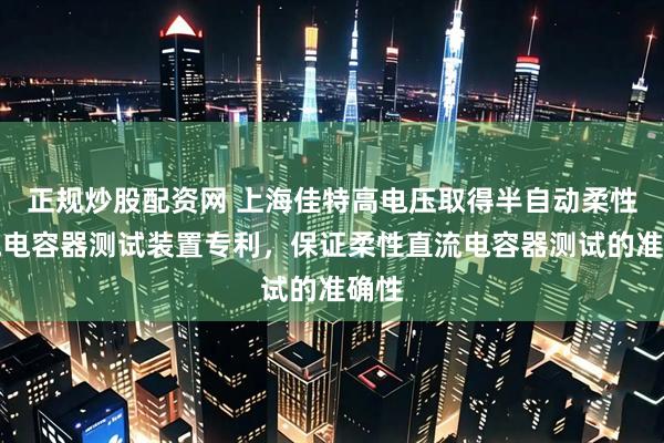 正规炒股配资网 上海佳特高电压取得半自动柔性直流电容器测试装置专利，保证柔性直流电容器测试的准确性