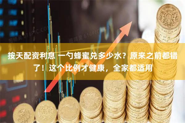 按天配资利息 一勺蜂蜜兑多少水？原来之前都错了！这个比例才健康，全家都适用