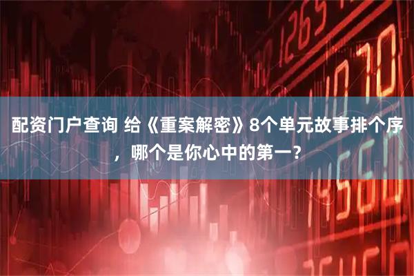 配资门户查询 给《重案解密》8个单元故事排个序，哪个是你心中的第一？