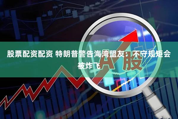 股票配资配资 特朗普警告海湾盟友：不守规矩会被炸飞