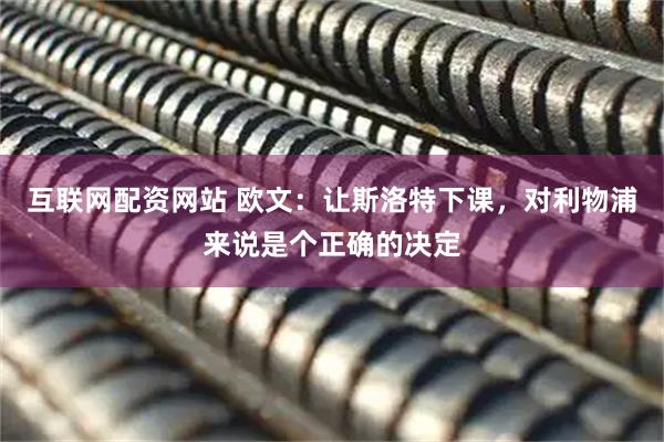 互联网配资网站 欧文：让斯洛特下课，对利物浦来说是个正确的决定