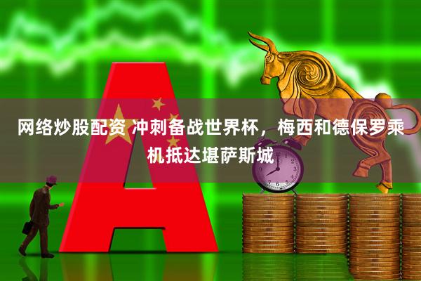 网络炒股配资 冲刺备战世界杯，梅西和德保罗乘机抵达堪萨斯城
