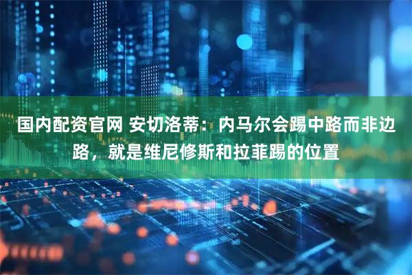 国内配资官网 安切洛蒂：内马尔会踢中路而非边路，就是维尼修斯和拉菲踢的位置