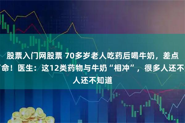 股票入门网股票 70多岁老人吃药后喝牛奶，差点要了命！医生：这12类药物与牛奶“相冲”，很多人还不知道