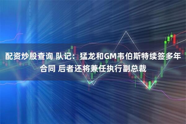 配资炒股查询 队记：猛龙和GM韦伯斯特续签多年合同 后者还将兼任执行副总裁