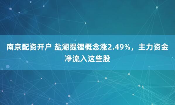 南京配资开户 盐湖提锂概念涨2.49%，主力资金净流入这些股