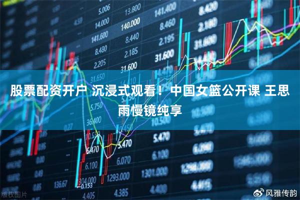 股票配资开户 沉浸式观看！中国女篮公开课 王思雨慢镜纯享